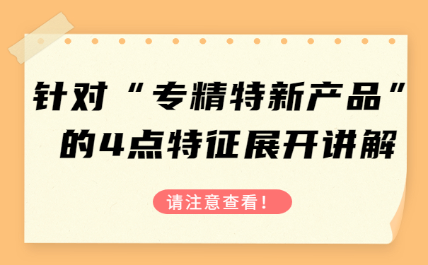 針對“專精特新產(chǎn)品”的4點特征，展開講解，請注意查看！