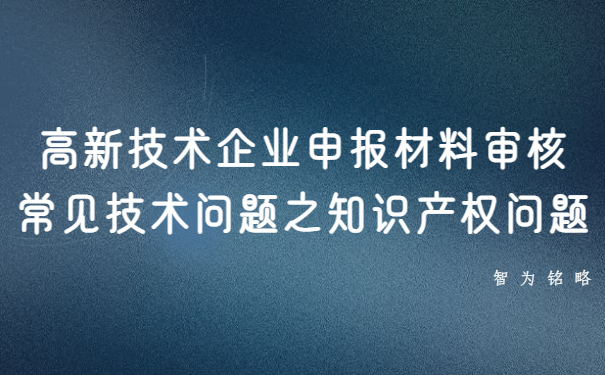 高新技術(shù)企業(yè)申報(bào)材料審核常見(jiàn)技術(shù)問(wèn)題之知識(shí)產(chǎn)權(quán)問(wèn)題