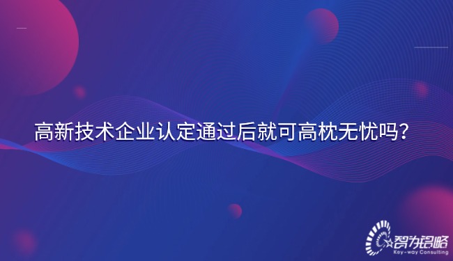 高新技術(shù)企業(yè)認(rèn)定通過(guò)后就可高枕無(wú)憂嗎？.jpg