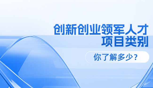 創(chuàng)新創(chuàng)業(yè)領(lǐng)軍人才各級項(xiàng)目類別，你了解多少？
