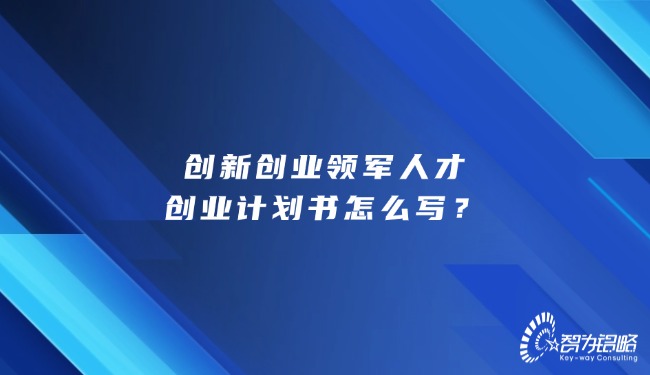 創(chuàng)新創(chuàng)業(yè)領(lǐng)軍人才創(chuàng)業(yè)計(jì)劃書怎么寫？